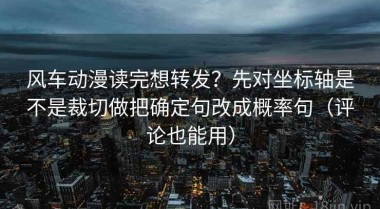 风车动漫读完想转发？先对坐标轴是不是裁切做把确定句改成概率句（评论也能用）