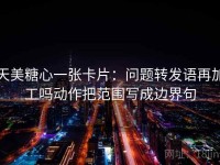 天美糖心一张卡片：问题转发语再加工吗动作把范围写成边界句