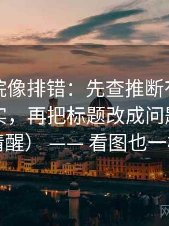 星空影院像排错：先查推断有没有被写成事实，再把标题改成问题句（读完更清醒） —— 看图也一样适用