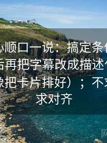 天美糖心顺口一说：搞定条件有没有写全之后再把字幕改成描述句，会更舒服（像把卡片排好）；不求完美但求对齐