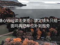 糖心Vlog读法便签：锁定镜头只给一面吗再把单位补到图旁