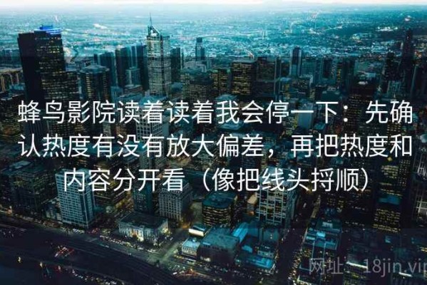 蜂鸟影院读着读着我会停一下：先确认热度有没有放大偏差，再把热度和内容分开看（像把线头捋顺）