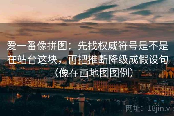 爱一番像拼图：先找权威符号是不是在站台这块，再把推断降级成假设句（像在画地图图例）
