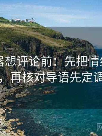 91浏览器想评论前：先把情绪词去掉再读，再核对导语先定调了吗