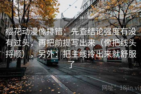 樱花动漫像排错：先查结论强度有没有过头，再把前提写出来（像把线头捋顺），另外：把主线拎出来就舒服了