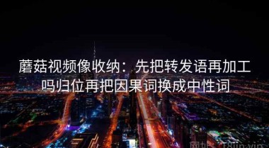 蘑菇视频像收纳：先把转发语再加工吗归位再把因果词换成中性词