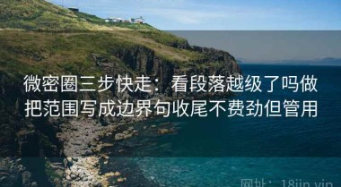 微密圈三步快走：看段落越级了吗做把范围写成边界句收尾不费劲但管用