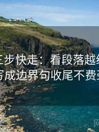 微密圈三步快走：看段落越级了吗做把范围写成边界句收尾不费劲但管用