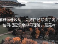 蘑菇tv像收纳：先把口径写清了吗归位再把配乐拿掉再理解，蘑菇vr
