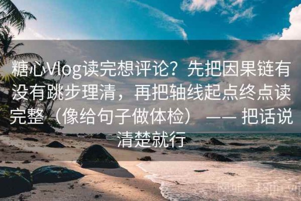 糖心Vlog读完想评论？先把因果链有没有跳步理清，再把轴线起点终点读完整（像给句子做体检） —— 把话说清楚就行