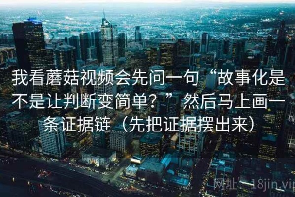 我看蘑菇视频会先问一句“故事化是不是让判断变简单？”然后马上画一条证据链（先把证据摆出来）