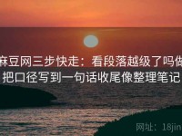 麻豆网三步快走：看段落越级了吗做把口径写到一句话收尾像整理笔记