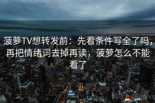 菠萝TV想转发前：先看条件写全了吗，再把情绪词去掉再读，菠萝怎么不能看了