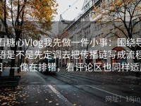 看糖心Vlog我先做一件小事：围绕导语是不是先定调去把传播链写成流程图——像在排错，看评论区也同样适用