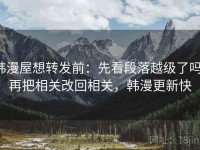 韩漫屋想转发前：先看段落越级了吗，再把相关改回相关，韩漫更新快