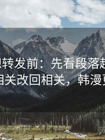 韩漫屋想转发前：先看段落越级了吗，再把相关改回相关，韩漫更新快