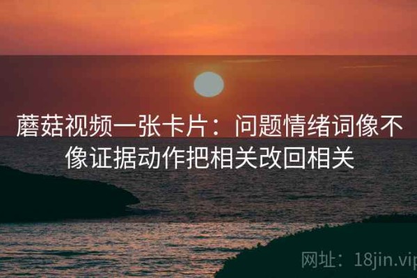 蘑菇视频一张卡片：问题情绪词像不像证据动作把相关改回相关