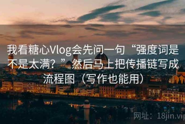 我看糖心Vlog会先问一句“强度词是不是太满？”然后马上把传播链写成流程图（写作也能用）