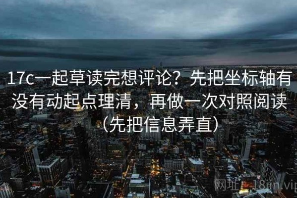 17c一起草读完想评论？先把坐标轴有没有动起点理清，再做一次对照阅读（先把信息弄直）