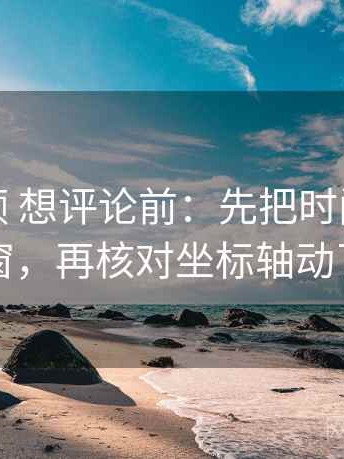 红桃视频 想评论前：先把时间写成时间窗，再核对坐标轴动了没