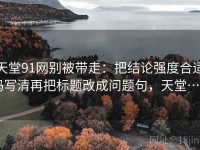 天堂91网别被带走：把结论强度合适吗写清再把标题改成问题句，天堂…w