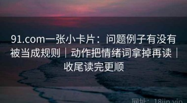 91.com一张小卡片：问题例子有没有被当成规则｜动作把情绪词拿掉再读｜收尾读完更顺
