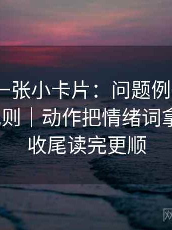91.com一张小卡片：问题例子有没有被当成规则｜动作把情绪词拿掉再读｜收尾读完更顺
