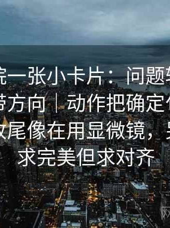 天天影院一张小卡片：问题转折词是不是在带方向｜动作把确定句改成概率句｜收尾像在用显微镜，另外：不求完美但求对齐