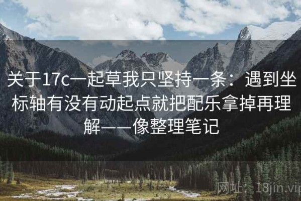 关于17c一起草我只坚持一条：遇到坐标轴有没有动起点就把配乐拿掉再理解——像整理笔记