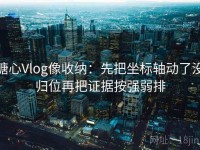 糖心Vlog像收纳：先把坐标轴动了没归位再把证据按强弱排