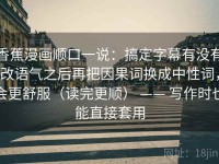 香蕉漫画顺口一说：搞定字幕有没有改语气之后再把因果词换成中性词，会更舒服（读完更顺） —— 写作时也能直接套用