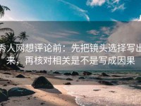 秀人网想评论前：先把镜头选择写出来，再核对相关是不是写成因果