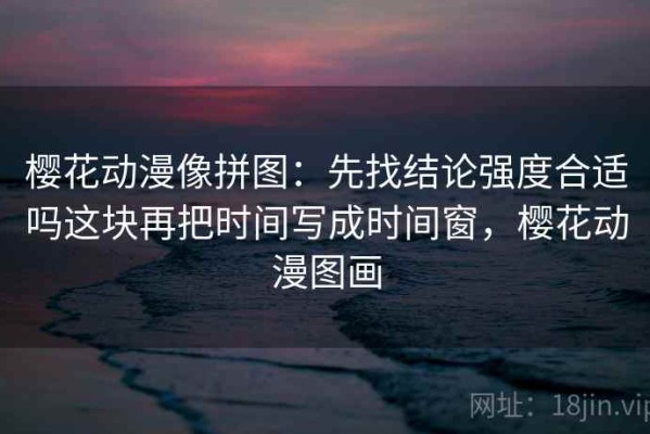 樱花动漫像拼图：先找结论强度合适吗这块再把时间写成时间窗，樱花动漫图画