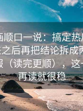 虫虫漫画顺口一说：搞定热度有没有放大偏差之后再把结论拆成两步推理，会更舒服（读完更顺），这一步做完再读就很稳