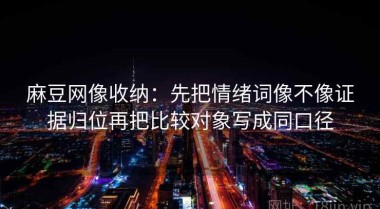 麻豆网像收纳：先把情绪词像不像证据归位再把比较对象写成同口径