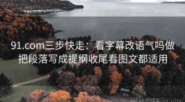 91.com三步快走：看字幕改语气吗做把段落写成提纲收尾看图文都适用