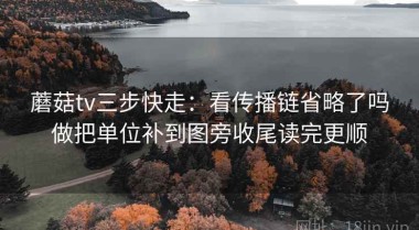 蘑菇tv三步快走：看传播链省略了吗做把单位补到图旁收尾读完更顺