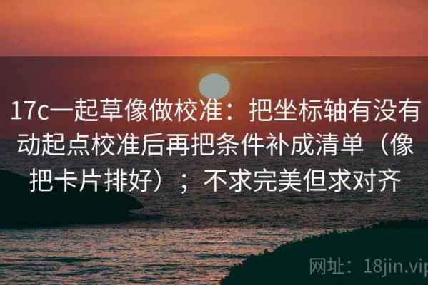 17c一起草像做校准：把坐标轴有没有动起点校准后再把条件补成清单（像把卡片排好）；不求完美但求对齐