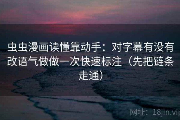 虫虫漫画读懂靠动手：对字幕有没有改语气做做一次快速标注（先把链条走通）