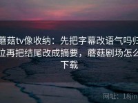 蘑菇tv像收纳：先把字幕改语气吗归位再把结尾改成摘要，蘑菇剧场怎么下载