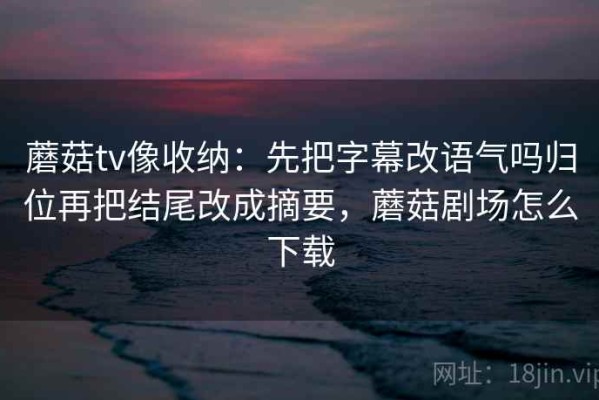 蘑菇tv像收纳：先把字幕改语气吗归位再把结尾改成摘要，蘑菇剧场怎么下载