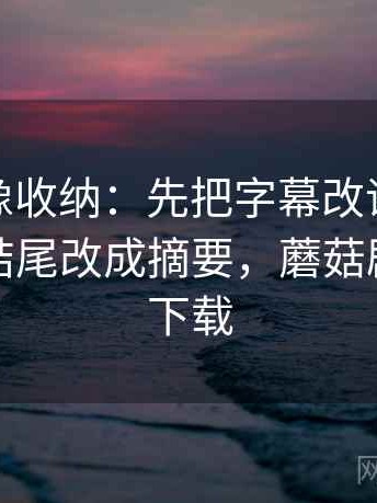 蘑菇tv像收纳：先把字幕改语气吗归位再把结尾改成摘要，蘑菇剧场怎么下载
