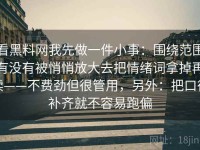 看黑料网我先做一件小事：围绕范围有没有被悄悄放大去把情绪词拿掉再读——不费劲但很管用，另外：把口径补齐就不容易跑偏