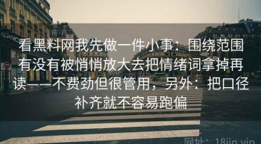 看黑料网我先做一件小事：围绕范围有没有被悄悄放大去把情绪词拿掉再读——不费劲但很管用，另外：把口径补齐就不容易跑偏