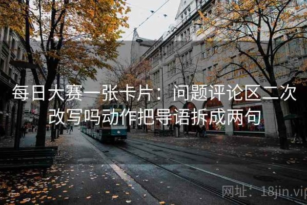 每日大赛一张卡片：问题评论区二次改写吗动作把导语拆成两句