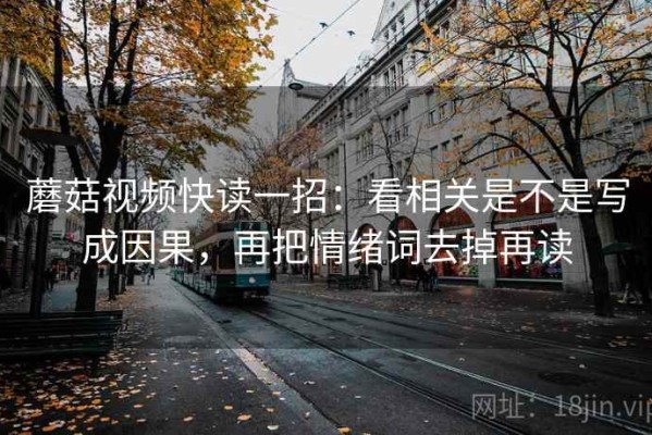 蘑菇视频快读一招：看相关是不是写成因果，再把情绪词去掉再读