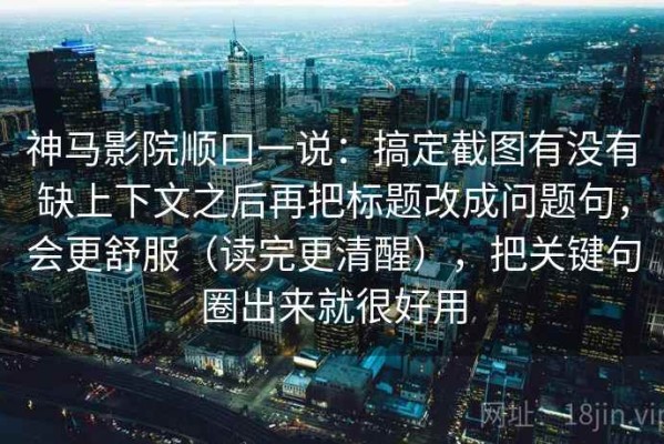 神马影院顺口一说：搞定截图有没有缺上下文之后再把标题改成问题句，会更舒服（读完更清醒），把关键句圈出来就很好用
