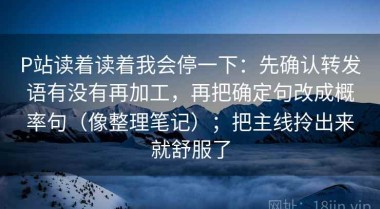 P站读着读着我会停一下：先确认转发语有没有再加工，再把确定句改成概率句（像整理笔记）；把主线拎出来就舒服了