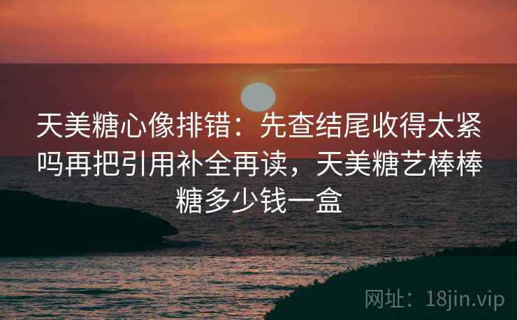 天美糖心像排错:先查结尾收得太紧吗再把引用补全再读,天美糖艺棒棒糖多少钱一盒 天美糖心像排错:先查结尾收得太紧吗再把引用补全再读,天美糖艺棒棒糖多少钱一盒
