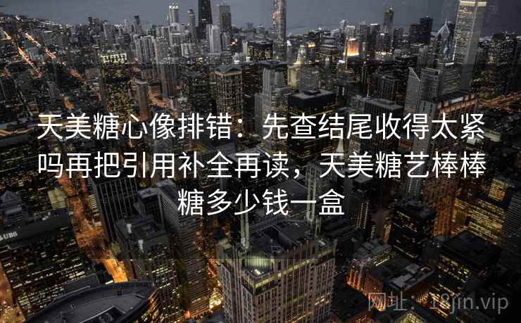 天美糖心像排错:先查结尾收得太紧吗再把引用补全再读,天美糖艺棒棒糖多少钱一盒 天美糖心像排错:先查结尾收得太紧吗再把引用补全再读,天美糖艺棒棒糖多少钱一盒